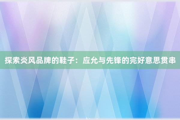 探索炎风品牌的鞋子：应允与先锋的完好意思贯串