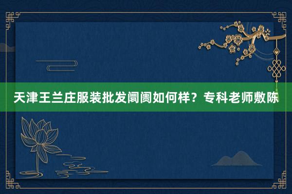 天津王兰庄服装批发阛阓如何样？专科老师敷陈